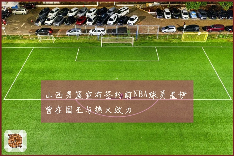 山西男篮宣布签约前NBA球员盖伊 曾在国王与热火效力
