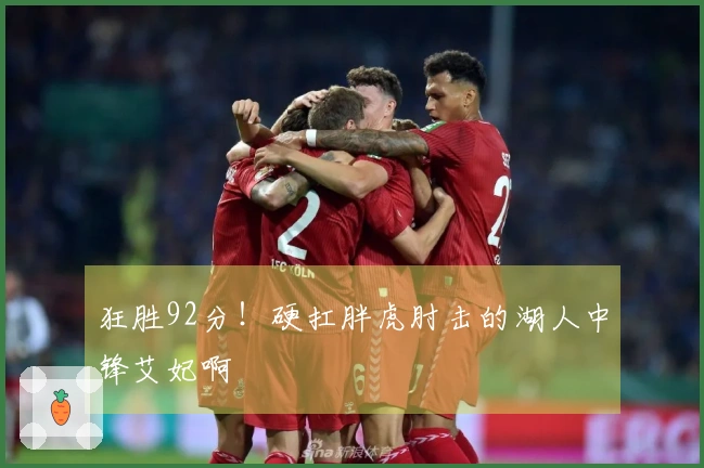 狂胜92分！硬扛胖虎肘击的湖人中锋艾妃啊