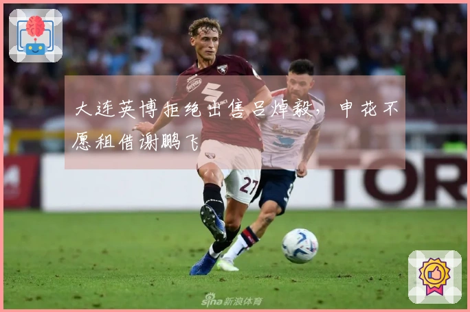 大连英博拒绝出售吕焯毅，申花不愿租借谢鹏飞