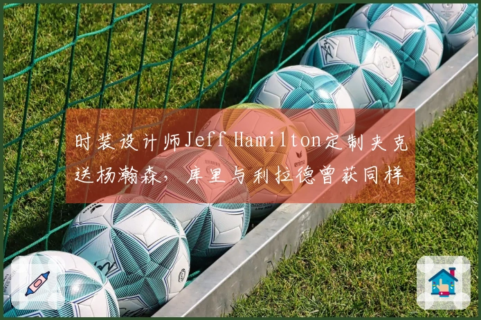 时装设计师Jeff Hamilton定制夹克送杨瀚森，库里与利拉德曾获同样待遇