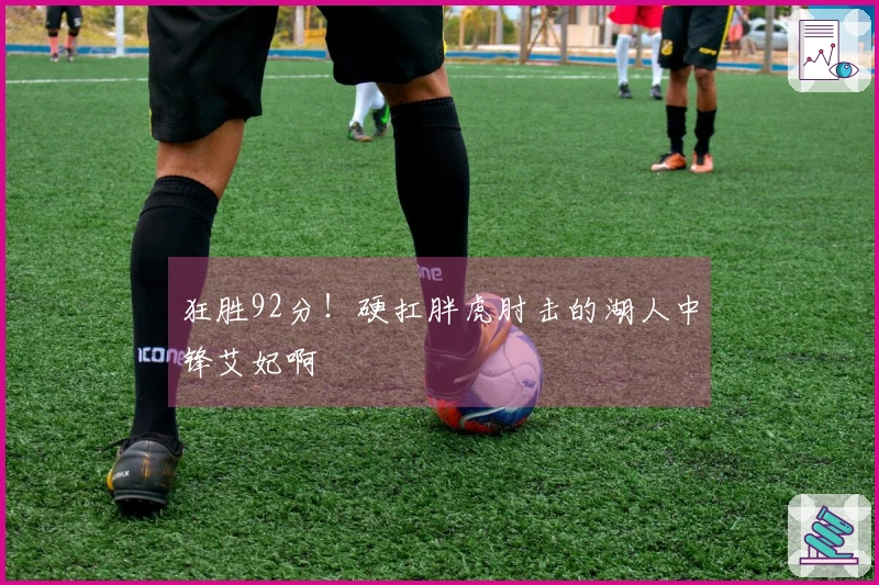 狂胜92分！硬扛胖虎肘击的湖人中锋艾妃啊