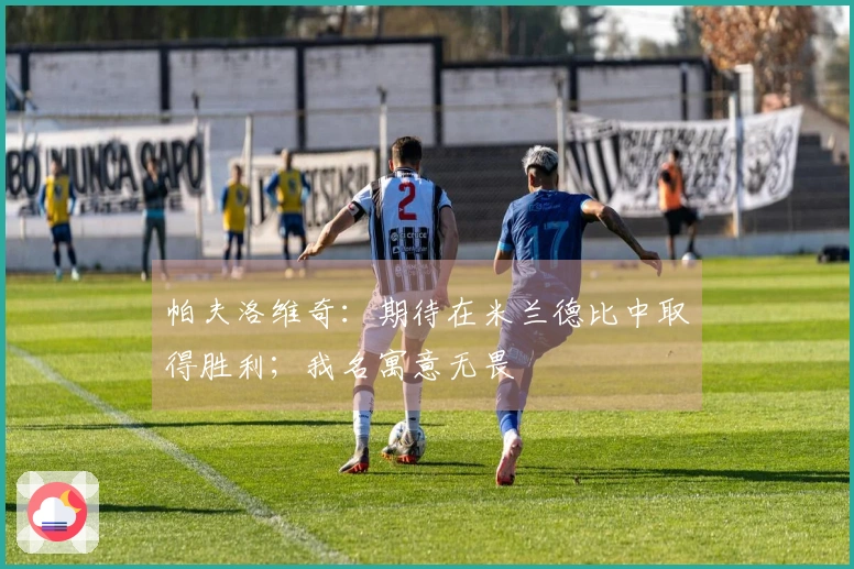 帕夫洛维奇：期待在米兰德比中取得胜利；我名寓意无畏