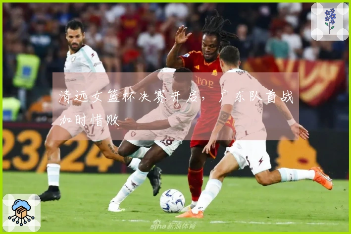 清远女篮杯决赛开启,广东队首战加时惜败