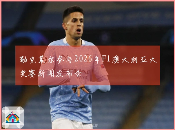 勒克莱尔参与2026年F1澳大利亚大奖赛新闻发布会