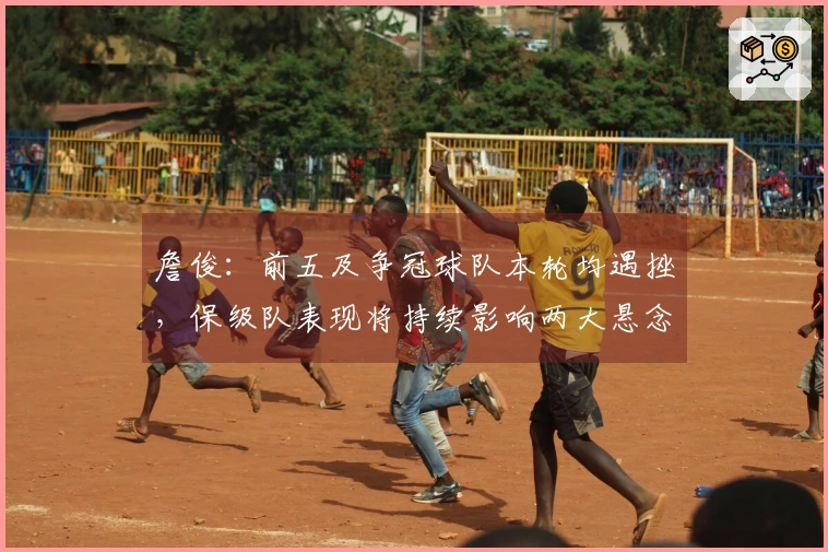 詹俊：前五及争冠球队本轮均遇挫，保级队表现将持续影响两大悬念