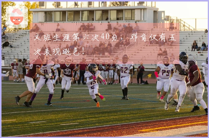 文班生涯第六次40分，邓肯仅有五次表现逊色！