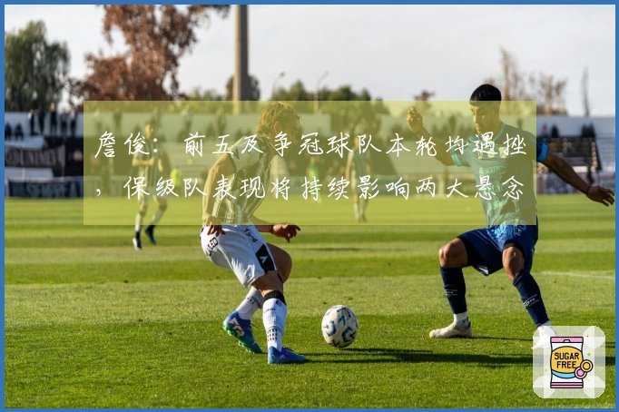 詹俊：前五及争冠球队本轮均遇挫，保级队表现将持续影响两大悬念