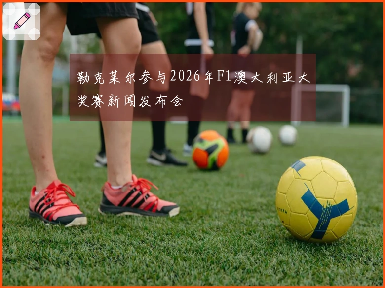 勒克莱尔参与2026年F1澳大利亚大奖赛新闻发布会