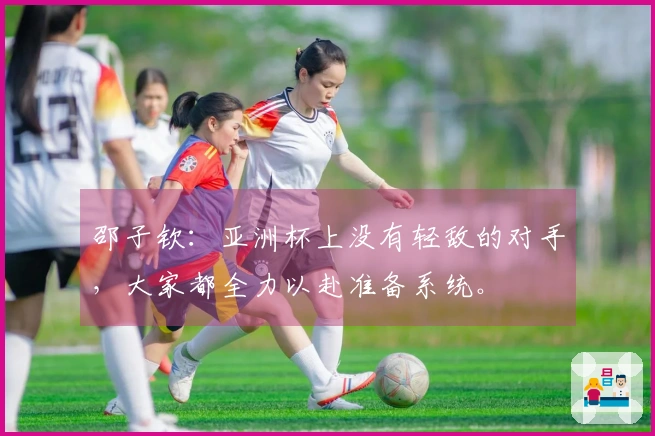 邵子钦：亚洲杯上没有轻敌的对手，大家都全力以赴准备系统。