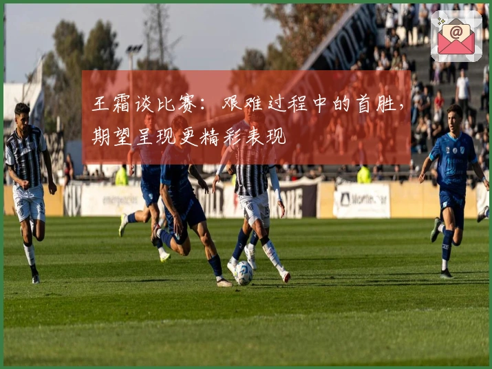 王霜谈比赛:艰难过程中的首胜,期望呈现更精彩表现