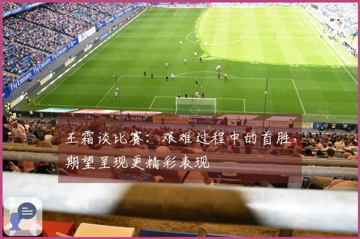 王霜谈比赛：艰难过程中的首胜，期望呈现更精彩表现