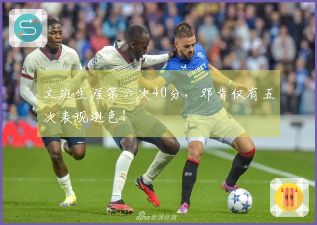 文班生涯第六次40分，邓肯仅有五次表现逊色！