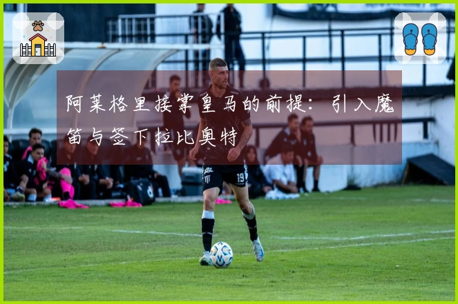 阿莱格里接掌皇马的前提：引入魔笛与签下拉比奥特