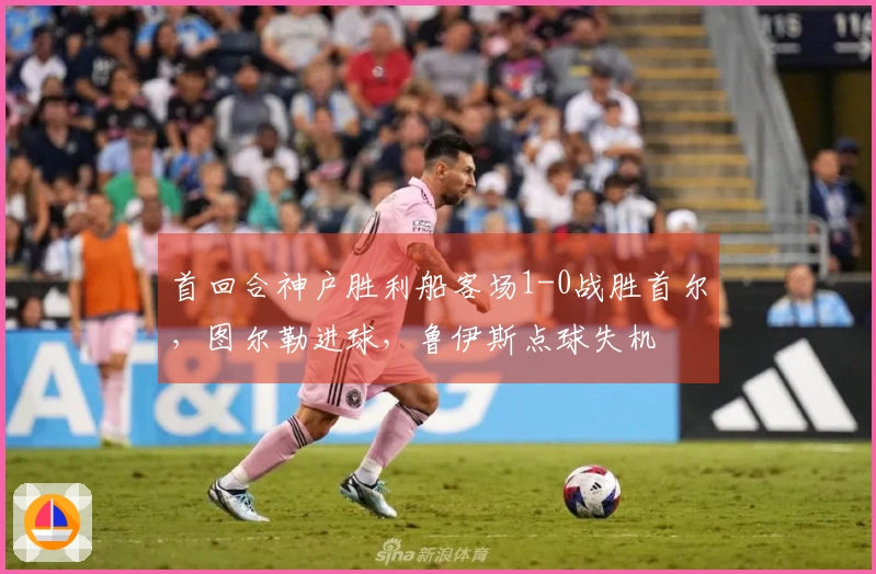 首回合神户胜利船客场1-0战胜首尔，图尔勒进球，鲁伊斯点球失机