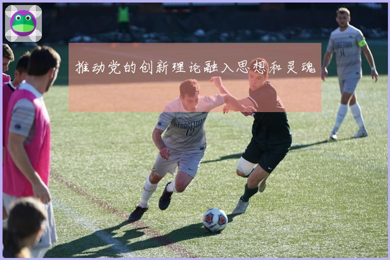 推动党的创新理论融入思想和灵魂