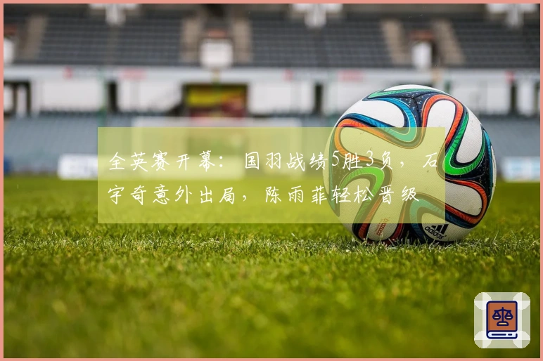 全英赛开幕：国羽战绩5胜3负，石宇奇意外出局，陈雨菲轻松晋级