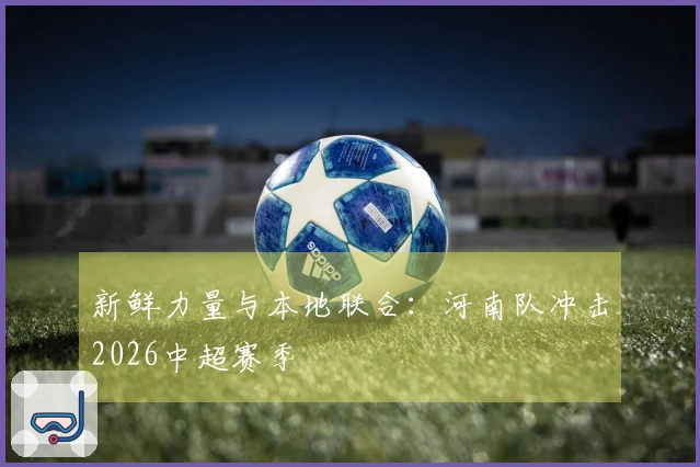 新鲜力量与本地联合:河南队冲击2026中超赛季