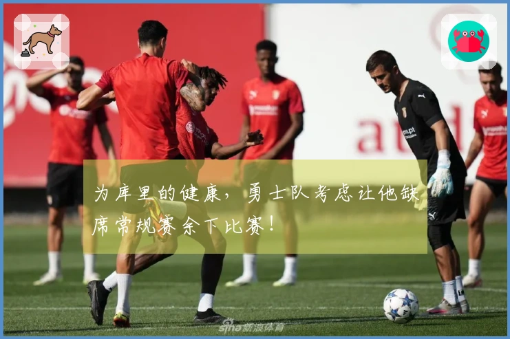 为库里的健康，勇士队考虑让他缺席常规赛余下比赛！
