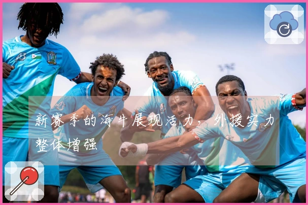 新赛季的海牛展现活力，外援实力整体增强