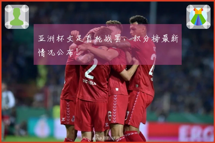 亚洲杯女足首轮战罢,积分榜最新情况公布!