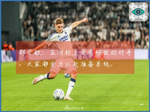 邵子钦：亚洲杯上没有轻敌的对手，大家都全力以赴准备系统。