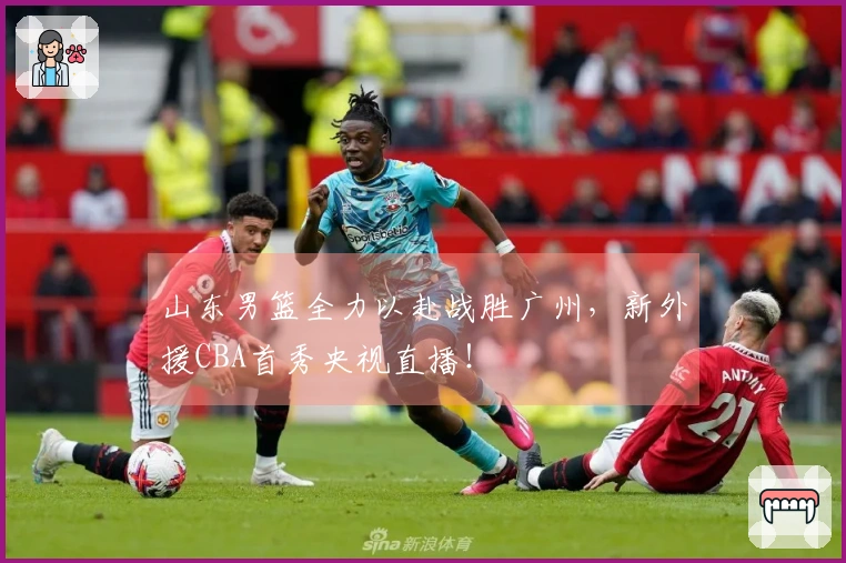 山东男篮全力以赴战胜广州，新外援CBA首秀央视直播！